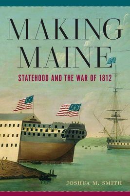 Making Maine: Statehood and the War of 1812 - Smith, Joshua M