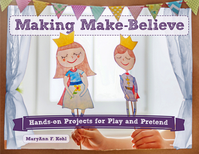 Making Make-Believe: Hands-On Projects for Play and Pretend Volume 6 - Kohl, Maryann F