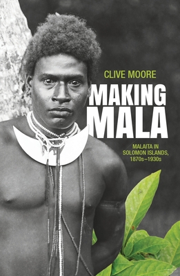 Making Mala: Malaita in the Solomon Islands, 1870s-1930s - Moore, Clive, Mr.