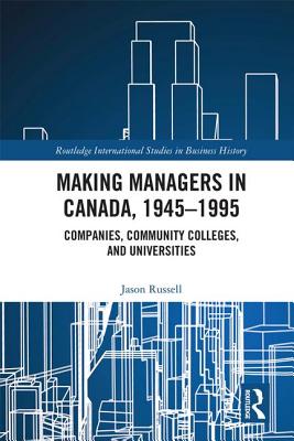 Making Managers in Canada, 1945-1995: Companies, Community Colleges, and Universities - Russell, Jason