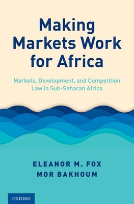 Making Markets Work for Africa: Markets, Development, and Competition Law in Sub-Saharan Africa - Fox, Eleanor M, and Bakhoum, Mor