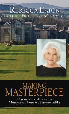 Making Masterpiece: 25 Years Behind the Scenes at Masterpiece Theatre and Mystery! on PBS - Eaton, Rebecca
