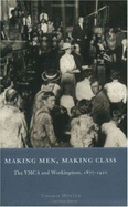 Making Men, Making Class: The YMCA and Workingmen, 1877-1920