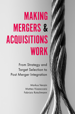 Making Mergers and Acquisitions Work: From Strategy and Target Selection to Post Merger Integration - Venzin, Markus, Professor, and Vizzaccaro, Matteo, and Rutschmann, Fabrizio