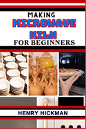 Making Microwave Kiln for Beginners: Practical Knowledge Guide On Skills, Techniques And Pattern To Understand, Master & Explore The Process Of Microwave Kiln Making From Scratch