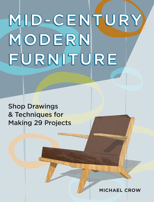 Making Mid Century Modern Furniture: Shop Drawings & Techniques for 30 Projects - Crow, Michael