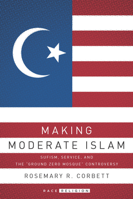 Making Moderate Islam: Sufism, Service, and the Ground Zero Mosque Controversy - Corbett, Rosemary R