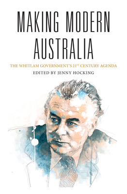 Making Modern Australia: The Whitlam Government's 21st Century Agenda - Hocking, Jenny (Editor)