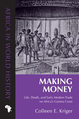 Making Money: Life, Death, and Early Modern Trade on Africa's Guinea Coast - Kriger, Colleen E