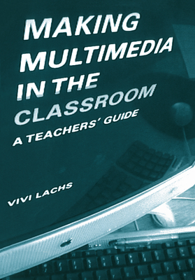 Making Multimedia in the Classroom: A Teachers' Guide - Lachs, Vivi