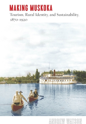 Making Muskoka: Tourism, Rural Identity, and Sustainability, 1870-1920 - Watson, Andrew