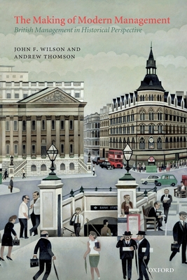 Making of Modern Management: British Management in Historical Perspective - Wilson, John F, and Thomson, Andrew
