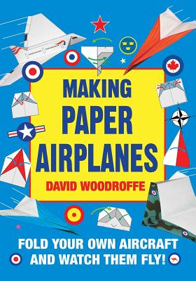 Making Paper Airplanes: Fold Your Own Aircraft and Watch Them Fly! - Woodroffe, David