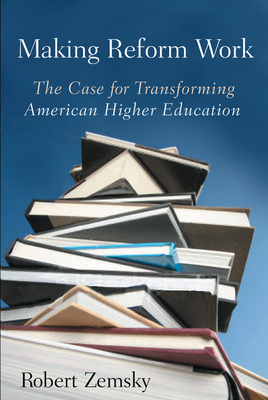 Making Reform Work: The Case for Transforming American Higher Education - Zemsky, Robert