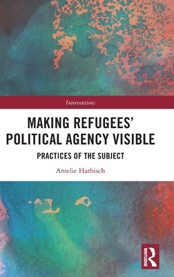 Making Refugees' Political Agency Visible: Practices of the Subject - Harbisch, Amelie