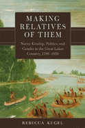 Making Relatives of Them: Native Kinship, Politics, and Gender in the Great Lakes Country, 1790-1850