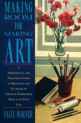 Making Room for Making Art: A Thoughtful and Practical Guide to Bringing the Pleasure of Artistic Expression Back Into Your Life - Warner, Sally
