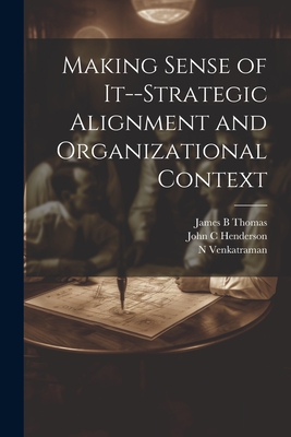 Making Sense of It--strategic Alignment and Organizational Context - Henderson, John C, and Thomas, James B, and Venkatraman, N