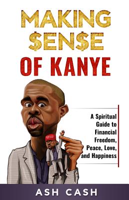 Making Sense of Kanye: A Spiritual Guide to Financial Freedom, Peace, Love, and Happiness - Cash, Ash