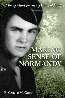 Making Sense of Normandy: A Young Man's Journey of Faith and War - McGriff, E Carver