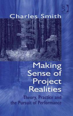 Making Sense of Project Realities: Theory, Practice and the Pursuit of Performance - Smith, Charles