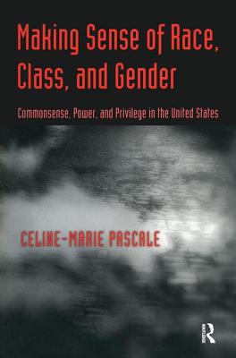 Making Sense of Race, Class, and Gender: Commonsense, Power, and Privilege in the United States - Pascale, Celine-Marie, Dr.