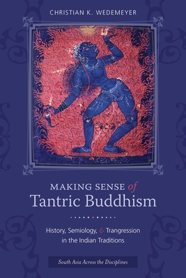 Making Sense of Tantric Buddhism: History, Semiology, and Transgression in the Indian Traditions - Wedemeyer, Christian