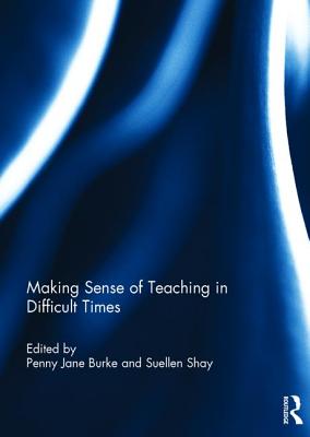 Making Sense of Teaching in Difficult Times - Burke, Penny (Editor), and Shay, Suellen (Editor)