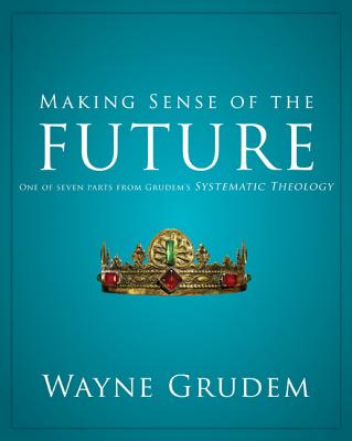 Making Sense of the Future: One of Seven Parts from Grudem's Systematic Theology 7 - Grudem, Wayne A