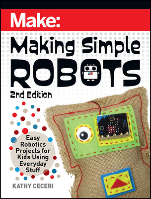 Making Simple Robots, 2E: Easy Robotics Projects for Kids Using Everyday Stuff - Ceceri, Kathy