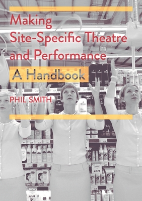 Making Site-Specific Theatre and Performance: A Handbook - Smith, Phil