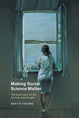 Making Social Science Matter: Why Social Inquiry Fails and How It Can Succeed Again - Flyvbjerg, Bent, and Sampson, Steven (Translated by)