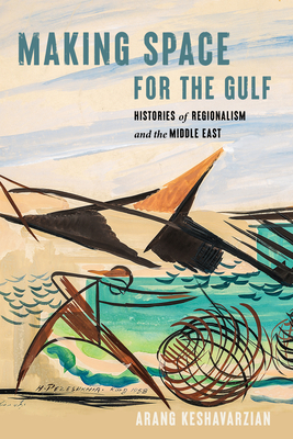 Making Space for the Gulf: Histories of Regionalism and the Middle East - Keshavarzian, Arang