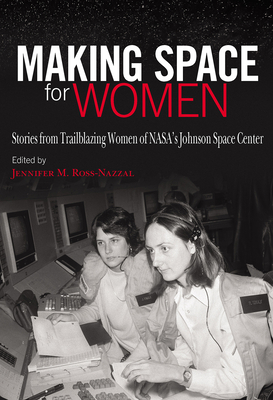 Making Space for Women: Stories from Trailblazing Women of Nasa's Johnson Space Center - Ross-Nazzal, Jennifer M, and Morgan, Barbara (Foreword by)