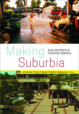 Making Suburbia: New Histories of Everyday America - Archer, John (Editor), and Sandul, Paul J P (Editor), and Solomonson, Katherine (Editor)