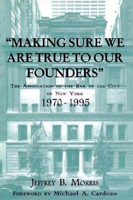 Making Sure We Are True to Our Founders: The Association of the Bar of the City of Ny, 1970-95 - Morris, Jeffrey