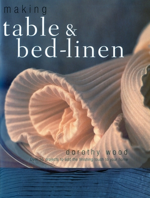 Making Table & Bed-Linen: Over 35 Projects to Add the Finishing Touch to Your Home - Wood, Dorothy