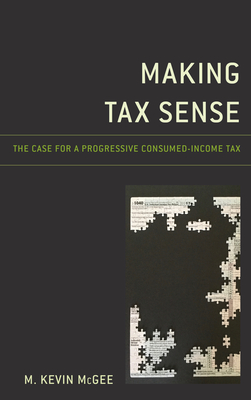 Making Tax Sense: The Case for a Progressive Consumed-Income Tax - McGee, M Kevin