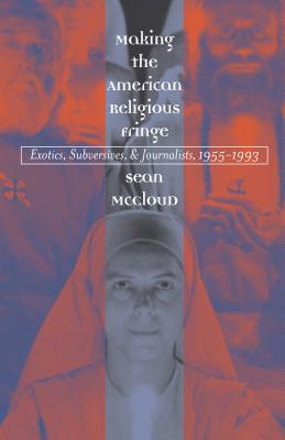 Making the American Religious Fringe: Exotics, Subversives, and Journalists, 1955-1993 - McCloud, Sean