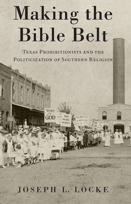 Making the Bible Belt: Texas Prohibitionists and the Politicization of Southern Religion - Locke, Joseph L