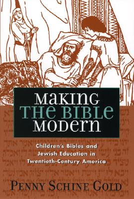 Making the Bible Modern: Children's Bibles and Jewish Education in Twentieth-Century America - Gold, Penny Schine