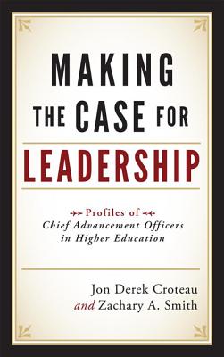 Making the Case for Leadership: Profiles of Chief Advancement Officers in Higher Education - Croteau, Jon Derek, and Smith, Zachary A., and Hayashida, Peter A. (Foreword by)