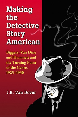 Making the Detective Story American: Biggers, Van Dine and Hammett and the Turning Point of the Genre, 1925-1930 - Van Dover, J K