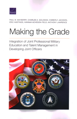 Making the Grade: Integration of Joint Professional Military Education and Talent Management in Developing Joint Officers - Mayberry, Paul W, and Goldman, Charles A, and Jackson, Kimberly