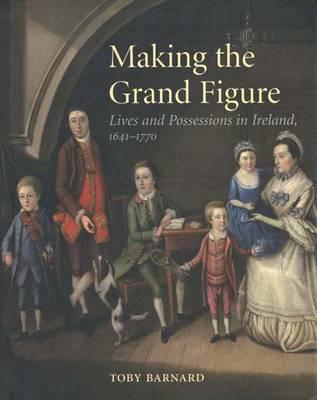 Making the Grand Figure: Lives and Possessions in Ireland, 1641-1770 - Barnard, T C