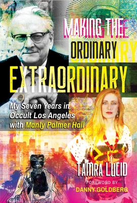 Making the Ordinary Extraordinary: My Seven Years in Occult Los Angeles with Manly Palmer Hall - Lucid, Tamra, and Goldberg, Danny (Foreword by)