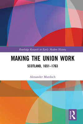 Making the Union Work: Scotland, 1651-1763 - Murdoch, Alexander