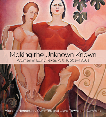 Making the Unknown Known: Women in Early Texas Art, 1860s-1960s - Cummins, Victoria H, Dr. (Editor), and Cummins, Light Townsend (Editor), and Wilson, Sarah Beth (Contributions by)