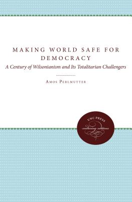 Making the World Safe for Democracy: A Century of Wilsonianism and Its Totalitarian Challengers - Perlmutter, Amos