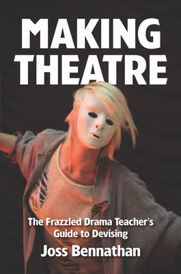 Making Theatre: The Frazzled Drama Teacher's Guide to Devising - Bennathan, Joss